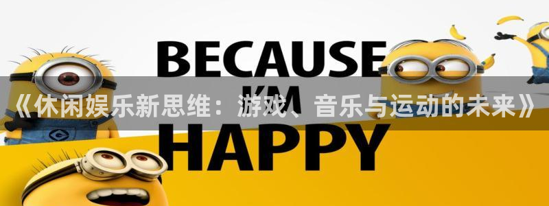 永信贵宾会手机版：《休闲娱乐新思维：游戏、音乐与运动的未来》