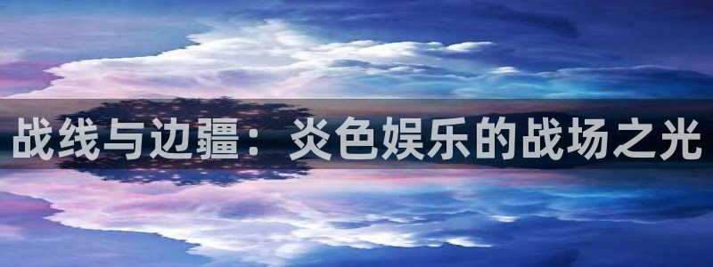 永信贵宾会：战线与边疆：炎色娱乐的战场之光