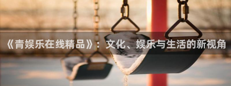 永信贵宾会信誉好不：《青娱乐在线精品》：文化、娱乐与生活的新视角