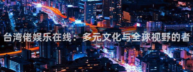 永信贵宾会：台湾佬娱乐在线：多元文化与全球视野的者