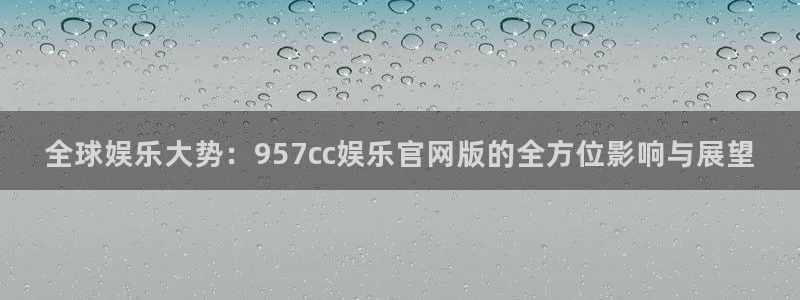 永信贵宾会信誉好不：全球娱乐大势：957cc娱乐官网版的全方位影响与展望