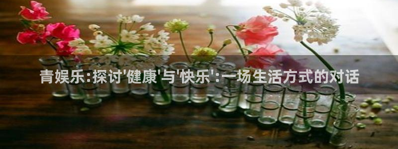 永信贵宾会备用网址：青娱乐:探讨\'健康\'与\'快乐\':一场生活方式的对话