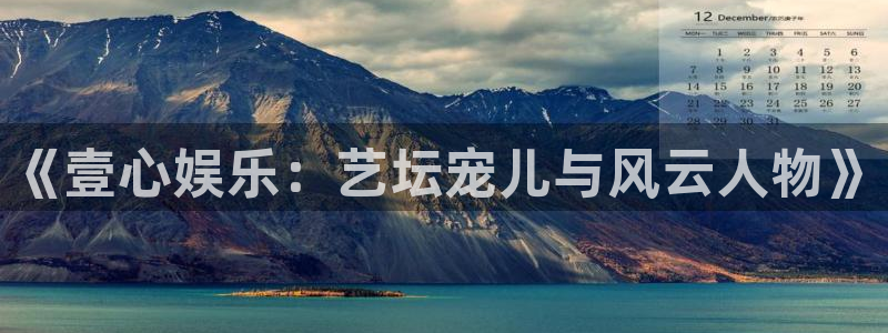 永信贵宾会备用网址：《壹心娱乐：艺坛宠儿与风云人物》